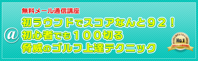 無料メール通信講座 初ラウンドでスコアなんと９２！初心者でも１００切る脅威のゴルフ上達テクニック
