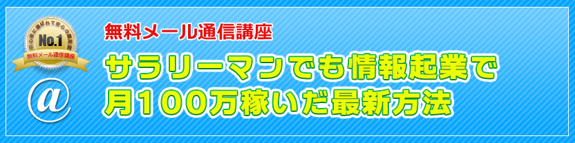 無料メール通信講座 ネタがなくてもできちゃいます！サラリーマンでも情報起業で月100万稼いだ最新方法
