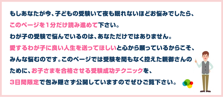 このページでは受験を間もなく控えた親御さんのために、お子さまを合格させる受験成功テクニックを3日間限定で包み隠さず公開しています